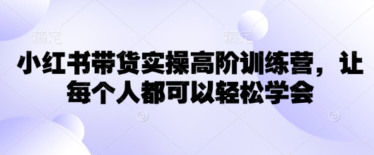 小红书带货实操高阶训练营，让每个人都可以轻松学会-知乎者也