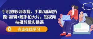 手机摄影训练营,手机0基础拍摄+剪辑+随手拍大片,短视频拍摄剪辑实操课-知乎者也