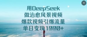 用DeepSeek做治愈风景视频,爆款视频引爆流量,单日变现多张-知乎者也