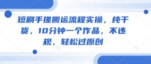 短剧手搓搬运流程实操,纯干货,10分钟一个作品,不违规,轻松过原创-知乎者也