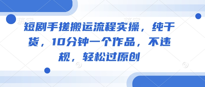 短剧手搓搬运流程实操,纯干货,10分钟一个作品,不违规,轻松过原创-知乎者也