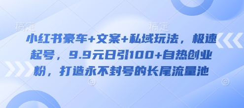 小红书豪车+文案+私域玩法,极速起号,9.9元日引100+自热创业粉,打造永不封号的长尾流量池-知乎者也