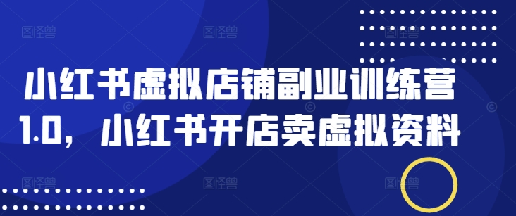 小红书虚拟店铺副业训练营1.0,小红书开店卖虚拟资料-知乎者也