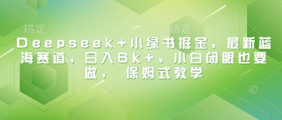 Deepseek+小绿书掘金,最新蓝海赛道,日入6k+,小白闭眼也要做, 保姆式教学-知乎者也