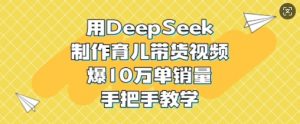 用DeepSeek制作育儿带货视频,爆10W单销量,手把手教学-知乎者也