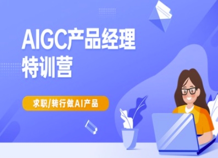 AIGC产品经理特训营-产品经理较教程,求职转行做AI产品-知乎者也