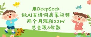用DeepSeek做AI古诗词启蒙视频,两个月涨粉22W,总变现5位数-知乎者也