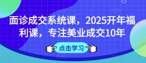 面诊成交系统课,2025开年福利课,专注美业成交10年-知乎者也