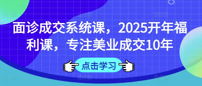 面诊成交系统课,2025开年福利课,专注美业成交10年-知乎者也