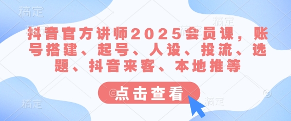 抖音官方讲师2025会员课,账号搭建、起号、人设、投流、选题、抖音来客、本地推等-知乎者也