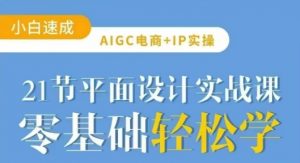 AIGC电商必备实操21节平面设计实战课,教你玩转AI-知乎者也