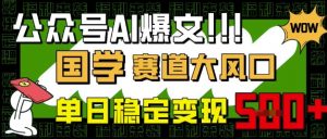 公众号AI爆文,国学赛道大风口,小白轻松上手,单日稳定变现5张-知乎者也