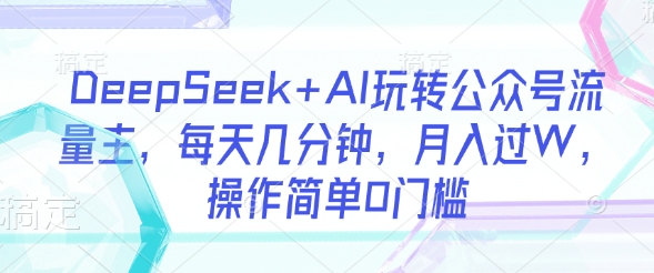 DeepSeek+AI玩转公众号流量主,每天几分钟,月入过W,操作简单0门槛-知乎者也