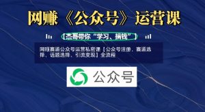 网创赛道公众号运营私密课【公众号注册、赛道选择、话题选择、引流变现】全流程-知乎者也