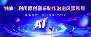 独家!利用原创音乐制作治愈风景账号,条条爆款,单日变现多张-知乎者也