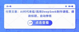 付费文章:AI时代来临!我用DeepSeek制作课程、爆款标题,自动挣钱-知乎者也