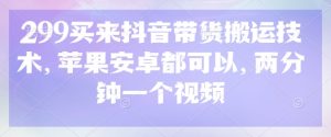 299买来抖音带货搬运技术，苹果安卓都可以，两分钟一个视频-知乎者也