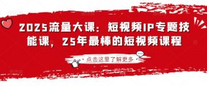 2025流量大课:短视频IP专题技能课,25年最棒的短视频课程-知乎者也