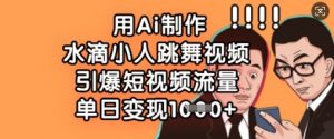 用Ai制作水滴小人跳舞视频，引爆短视频流量，单日变现数张-知乎者也