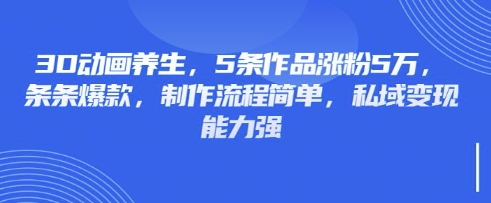 3D动画养生，5条作品涨粉5万，条条爆款，制作流程简单，私域变现能力强-知乎者也