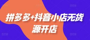 拼多多+抖音小店无货源开店,包括:选品、运营、基础、付费推广、爆款案例等(更新25年3月)-知乎者也