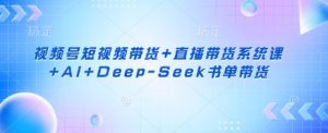 视频号短视频带货+直播带货系统课+AI+Deep-Seek书单带货-知乎者也