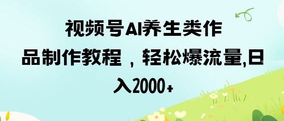视频号ai养生类作品制作教程,轻松爆流量,日入数张-知乎者也