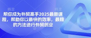 帮你成为外贸高手2025最新课程,帮助你以最快的效率,最稳的方法进行外贸创业-知乎者也