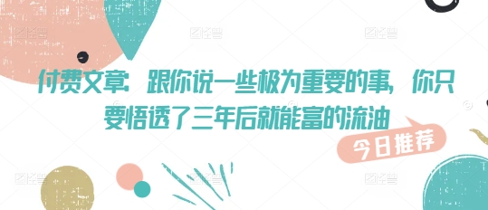 付费文章：跟你说一些极为重要的事，你只要悟透了 三年后 就能富的流油-知乎者也