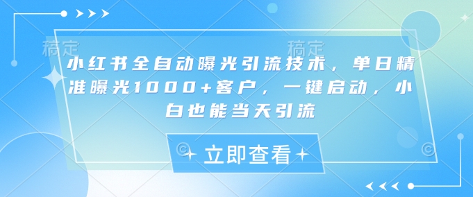 小红书全自动曝光引流技术,单日精准曝光1000+客户,一键启动,小白也能当天引流【揭秘】-知乎者也