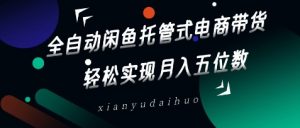 全自动闲鱼托管式电商带货，轻松实现月入五位数【揭秘】-知乎者也