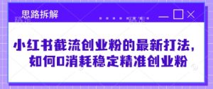 小红书截流创业粉的最新打法,如何0消耗稳定精准创业粉【思路拆解】-知乎者也