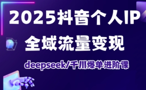 2025抖音个人IP全域流量变现进阶课,deepseek千川爆单进阶课-知乎者也