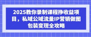 2025教你录制课程挣收益项目,私域公域流量IP营销做图包装变现全攻略-知乎者也