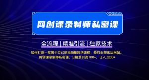 【网创课录制师私密课】如何打造一堂属于自己的高质量网创课程,网创课录制师私密课,日精准引流100+-知乎者也