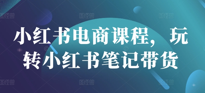 小红书电商课程，玩转小红书笔记带货-知乎者也