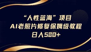 人性蓝海AI老照片修复项目保姆级教程,长期复购,轻松日入5张-知乎者也