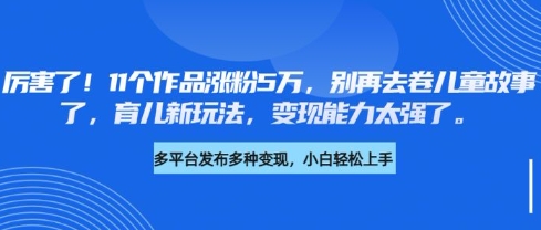 厉害了，11个作品涨粉5万，别再去卷儿童故事了，育儿新玩法，变现能力太强了-知乎者也