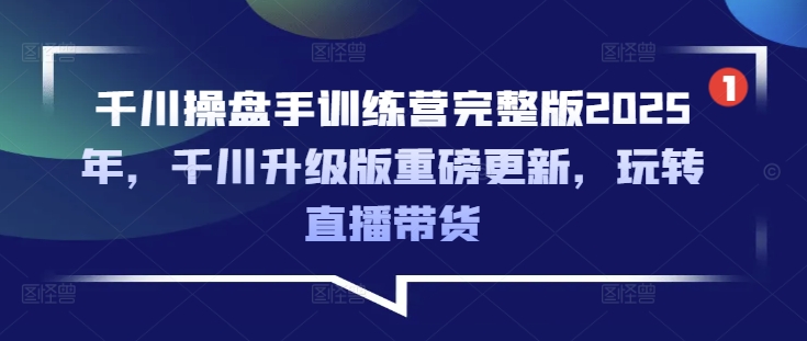 千川操盘手训练营完整版2025年,千川升级版重磅更新,玩转直播带货-知乎者也