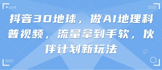抖音3D地球,做AI地理科普视频,流量拿到手软,伙伴计划新玩法-知乎者也