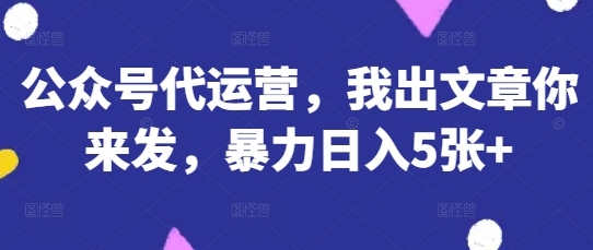 公众号代运营,我出文章你来发,暴力日入5张+【揭秘】-知乎者也