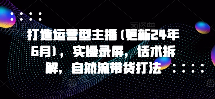 打造运营型主播(更新25年4月)，实操录屏，话术拆解，自然流带货打法-知乎者也