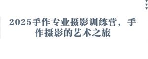2025手作专业摄影训练营，手作摄影的艺术之旅-知乎者也