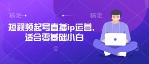 短视频起号直播ip运营，适合零基础小白-知乎者也