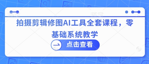拍摄剪辑修图AI工具全套课程,零基础系统教学-知乎者也