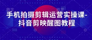 手机拍摄剪辑运营实操课-抖音剪映醒图教程-知乎者也