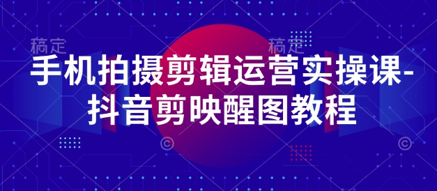 手机拍摄剪辑运营实操课-抖音剪映醒图教程-知乎者也