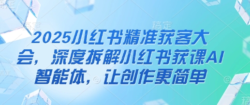 2025小红书精准获客大会,深度拆解小红书获课AI智能体,让创作更简单-知乎者也