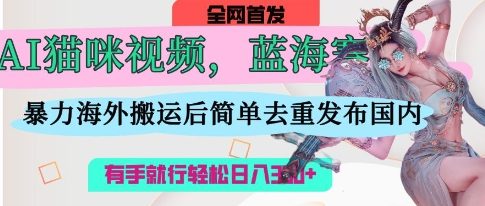 AI猫咪视频蓝海赛道,操作简单,直接海外搬运,简单去重,操作简单,有手就行日入3张-知乎者也
