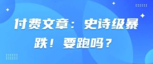 付费文章：史诗级暴跌！要跑吗？-知乎者也